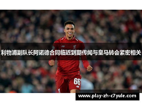 利物浦副队长阿诺德合同临近到期传闻与皇马转会紧密相关