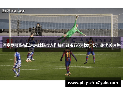 巴塞罗那宣布以未来球场收入作抵押融资五亿引发足坛与财务关注热