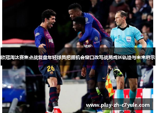 欧冠淘汰赛焦点战复盘年轻球员把握机会窗口改写战局成长轨迹与未来启示