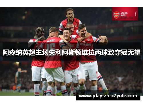 阿森纳英超主场失利阿斯顿维拉两球致夺冠无望