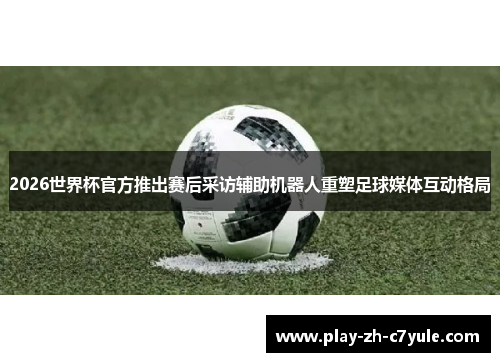 2026世界杯官方推出赛后采访辅助机器人重塑足球媒体互动格局
