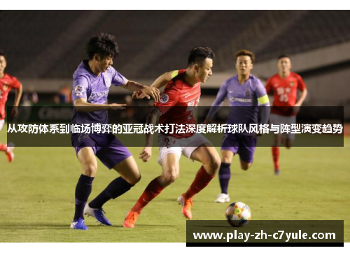 从攻防体系到临场博弈的亚冠战术打法深度解析球队风格与阵型演变趋势 从攻防体系到临场博弈的亚冠战术打法深度解析球队风格与阵型演变趋势
