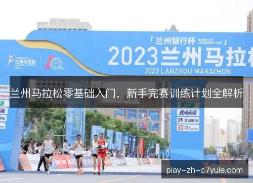 兰州马拉松零基础入门，新手完赛训练计划全解析