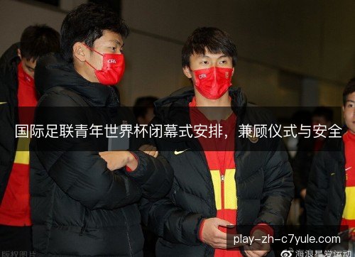 国际足联青年世界杯闭幕式安排，兼顾仪式与安全