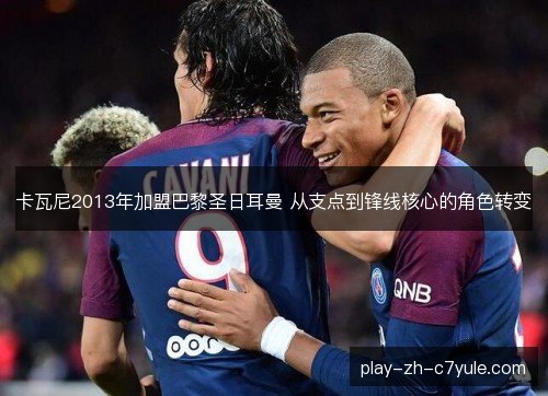 卡瓦尼2013年加盟巴黎圣日耳曼 从支点到锋线核心的角色转变